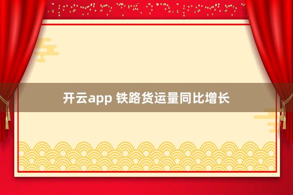 开云app 铁路货运量同比增长
