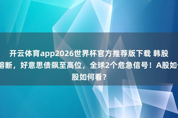 开云体育app2026世界杯官方推荐版下载 韩股两度熔断，好意思债飙至高位，全球2个危急信号！A股如何看？
