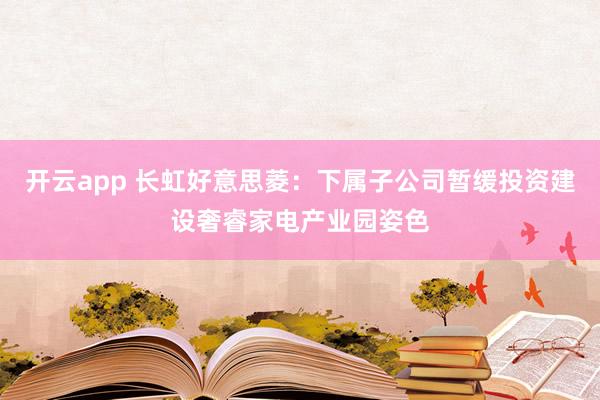 开云app 长虹好意思菱：下属子公司暂缓投资建设奢睿家电产业园姿色