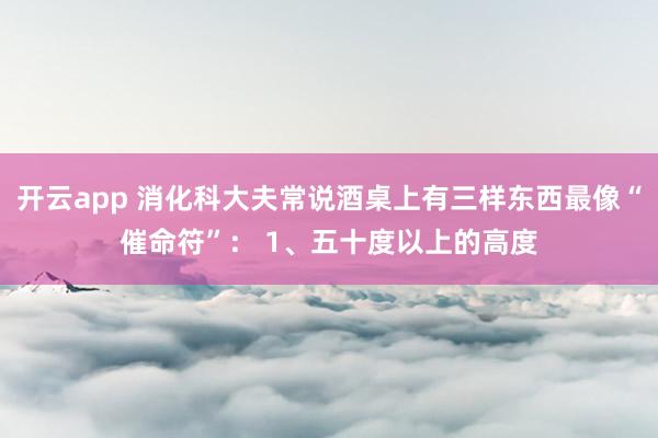 开云app 消化科大夫常说酒桌上有三样东西最像“催命符”： 1、五十度以上的高度