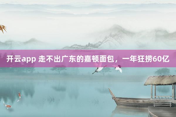 开云app 走不出广东的嘉顿面包，一年狂捞60亿