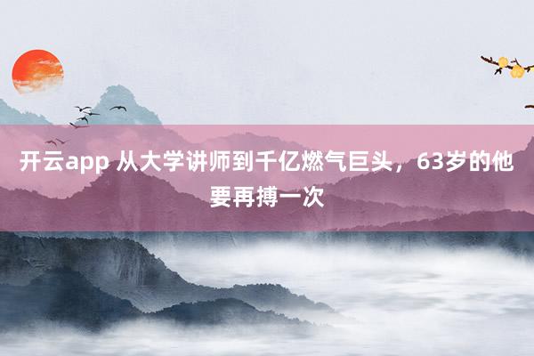 开云app 从大学讲师到千亿燃气巨头，63岁的他要再搏一次