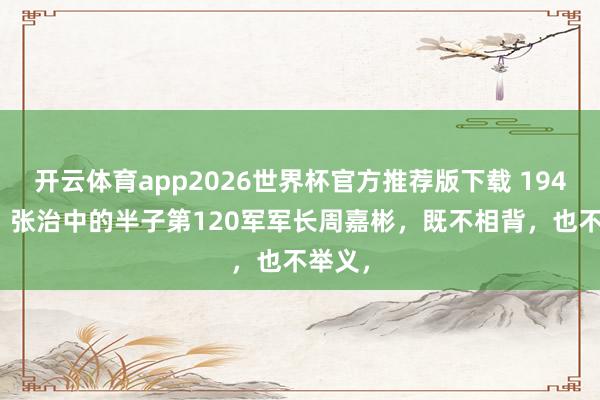 开云体育app2026世界杯官方推荐版下载 1949 年，张治中的半子第120军军长周嘉彬，既不相背，也不举义，