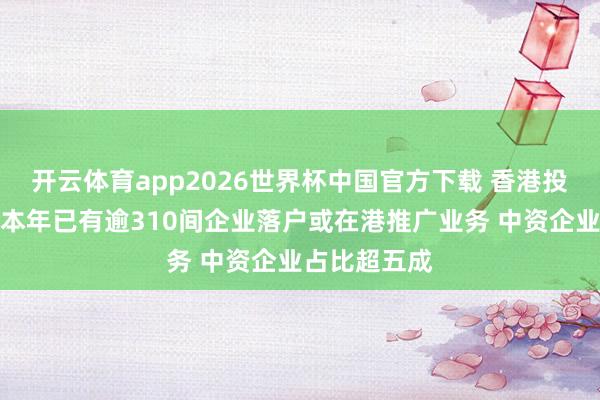 开云体育app2026世界杯中国官方下载 香港投资实验署：本年已有逾310间企业落户或在港推广业务 中资企业占比超五成