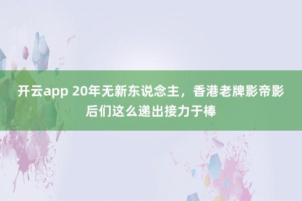 开云app 20年无新东说念主，香港老牌影帝影后们这么递出接力于棒