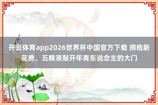 开云体育app2026世界杯中国官方下载 拥抱新花费，五粮液敲开年青东说念主的大门