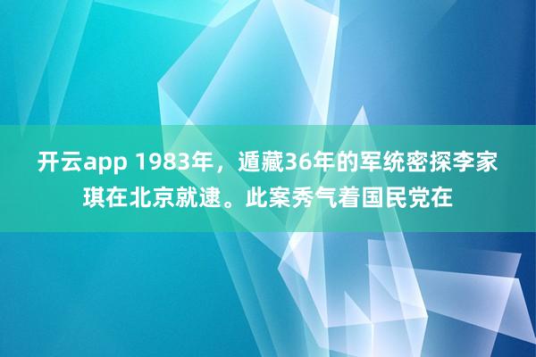 开云app 1983年，遁藏36年的军统密探李家琪在北京就逮。此案秀气着国民党在