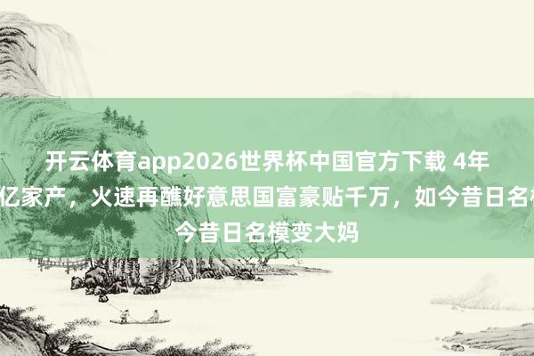 开云体育app2026世界杯中国官方下载 4年败朝晨7亿家产，火速再醮好意思国富豪贴千万，如今昔日名模变大妈