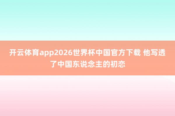开云体育app2026世界杯中国官方下载 他写透了中国东说念主的初恋