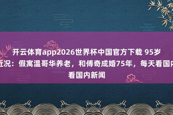 开云体育app2026世界杯中国官方下载 95岁石慧近况：假寓温哥华养老，和傅奇成婚75年，每天看国内新闻