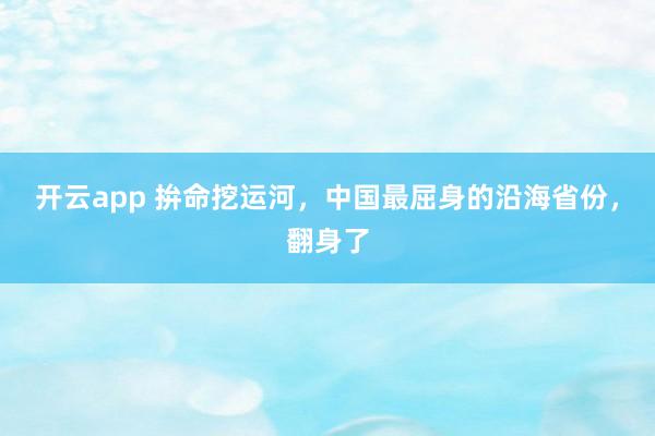 开云app 拚命挖运河，中国最屈身的沿海省份，翻身了
