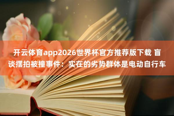 开云体育app2026世界杯官方推荐版下载 盲谈摆拍被撞事件：实在的劣势群体是电动自行车