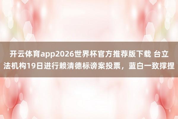 开云体育app2026世界杯官方推荐版下载 台立法机构19日进行赖清德标谤案投票，蓝白一致撑捏
