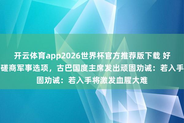 开云体育app2026世界杯官方推荐版下载 好意思国被曝负责磋商军事选项，古巴国度主席发出顽固劝诫：若入手将激发血腥大难