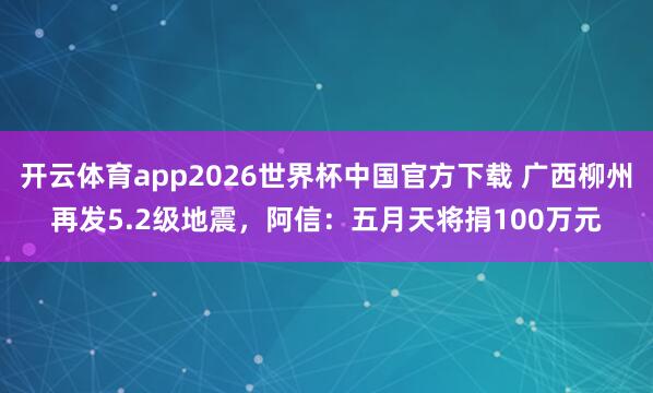 开云体育app2026世界杯中国官方下载 广西柳州再发5.2级地震，阿信：五月天将捐100万元