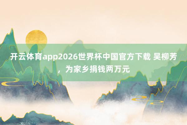 开云体育app2026世界杯中国官方下载 吴柳芳，为家乡捐钱两万元