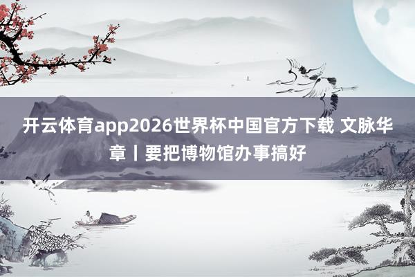 开云体育app2026世界杯中国官方下载 文脉华章丨要把博物馆办事搞好