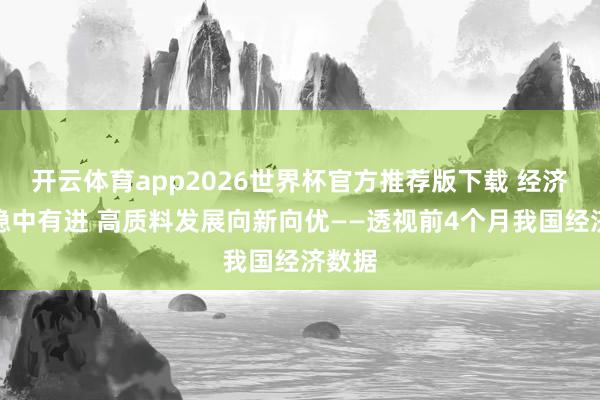 开云体育app2026世界杯官方推荐版下载 经济运行稳中有进 高质料发展向新向优——透视前4个月我国经济数据