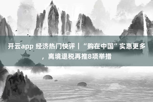 开云app 经济热门快评｜“购在中国”实惠更多，离境退税再推8项举措