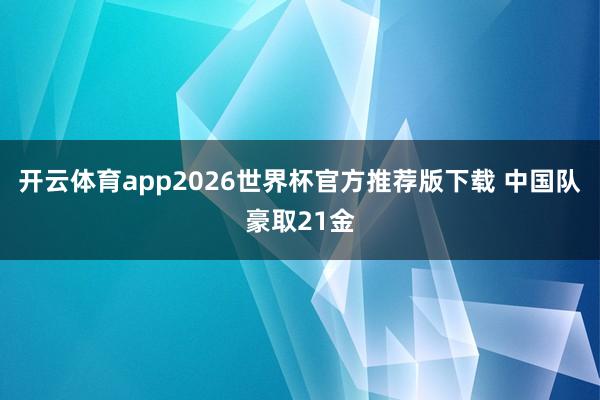 开云体育app2026世界杯官方推荐版下载 中国队豪取21金