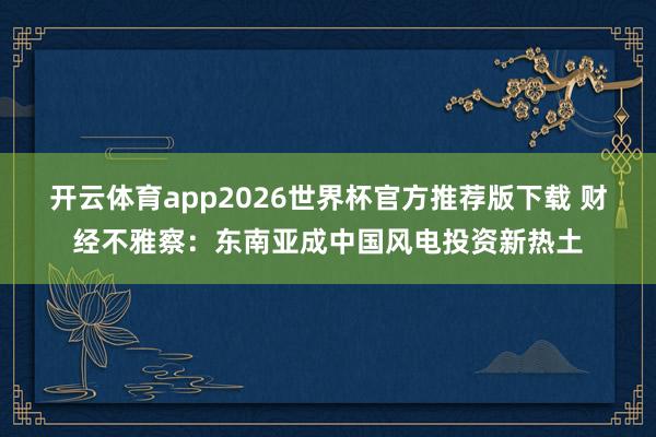 开云体育app2026世界杯官方推荐版下载 财经不雅察：东南亚成中国风电投资新热土