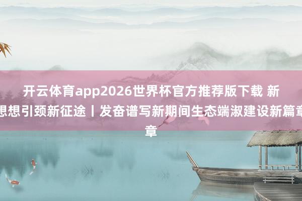 开云体育app2026世界杯官方推荐版下载 新想想引颈新征途丨发奋谱写新期间生态端淑建设新篇章