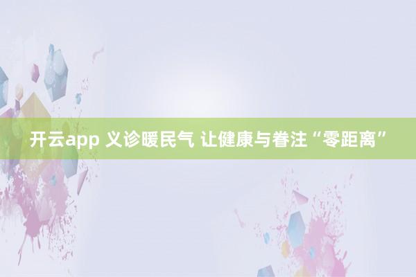 开云app 义诊暖民气 让健康与眷注“零距离”