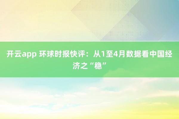 开云app 环球时报快评：从1至4月数据看中国经济之“稳”