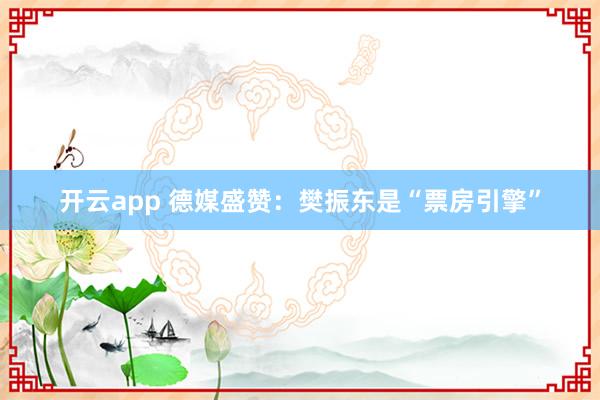 开云app 德媒盛赞：樊振东是“票房引擎”