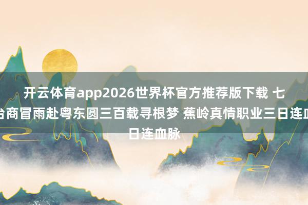 开云体育app2026世界杯官方推荐版下载 七旬台商冒雨赴粤东圆三百载寻根梦 蕉岭真情职业三日连血脉