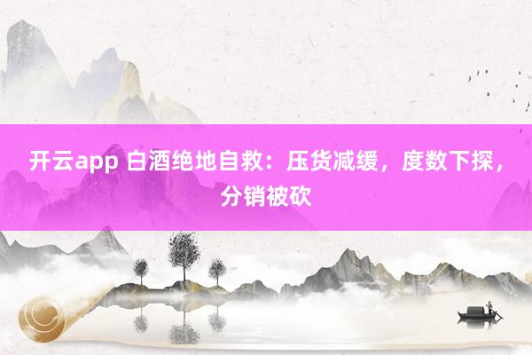 开云app 白酒绝地自救：压货减缓，度数下探，分销被砍