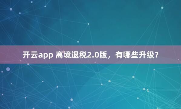 开云app 离境退税2.0版，有哪些升级？