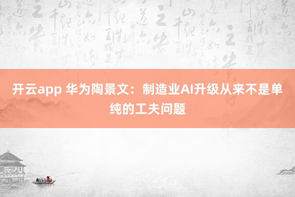 开云app 华为陶景文：制造业AI升级从来不是单纯的工夫问题