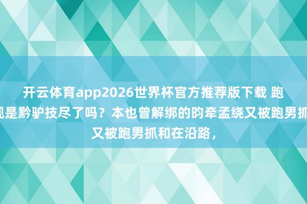 开云体育app2026世界杯官方推荐版下载 跑男为了收视是黔驴技尽了吗？本也曾解绑的昀牵孟绕又被跑男抓和在沿路，