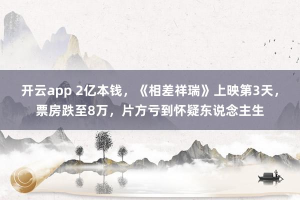 开云app 2亿本钱，《相差祥瑞》上映第3天，票房跌至8万，片方亏到怀疑东说念主生