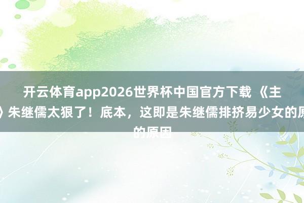 开云体育app2026世界杯中国官方下载 《主角》朱继儒太狠了！底本，这即是朱继儒排挤易少女的原因
