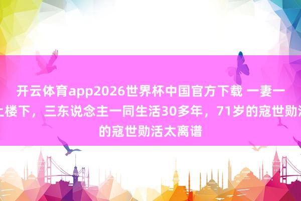 开云体育app2026世界杯中国官方下载 一妻一妾住楼上楼下，三东说念主一同生活30多年，71岁的寇世勋活太离谱