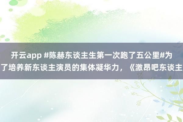 开云app #陈赫东谈主生第一次跑了五公里#为了培养新东谈主演员的集体凝华力，《激昂吧东谈主
