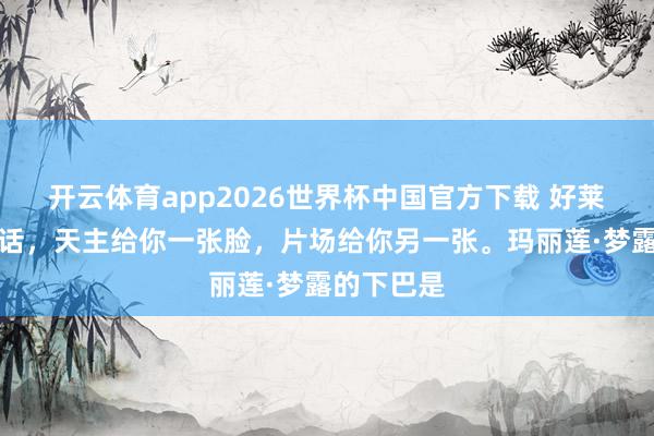 开云体育app2026世界杯中国官方下载 好莱坞有句老话，天主给你一张脸，片场给你另一张。玛丽莲·梦露的下巴是