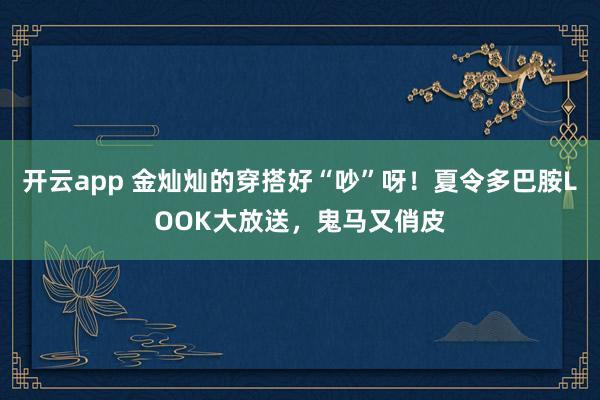 开云app 金灿灿的穿搭好“吵”呀！夏令多巴胺LOOK大放送，鬼马又俏皮