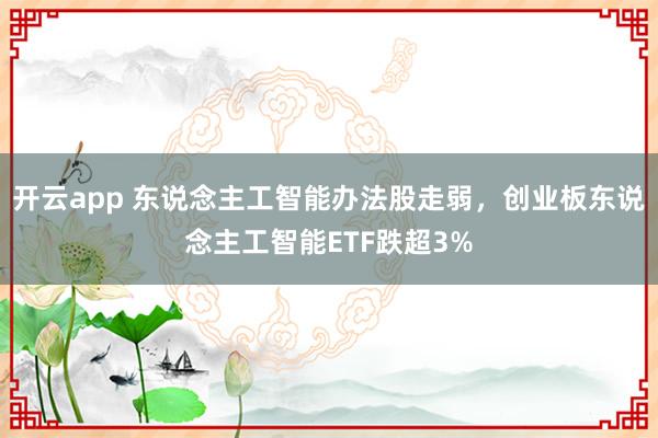 开云app 东说念主工智能办法股走弱，创业板东说念主工智能ETF跌超3%