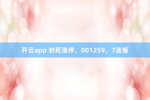 开云app 封死涨停，001259，7连板