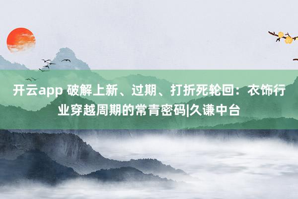 开云app 破解上新、过期、打折死轮回：衣饰行业穿越周期的常青密码|久谦中台