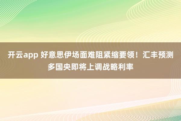 开云app 好意思伊场面难阻紧缩要领！汇丰预测多国央即将上调战略利率