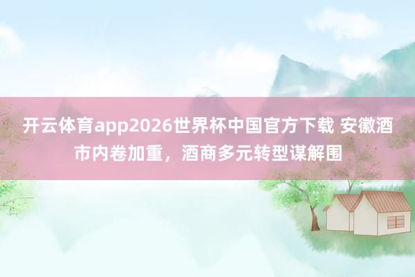 开云体育app2026世界杯中国官方下载 安徽酒市内卷加重，酒商多元转型谋解围