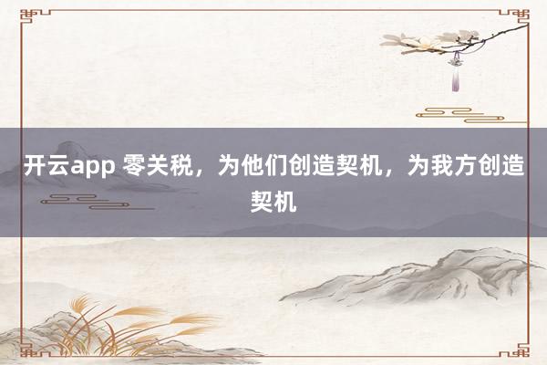开云app 零关税，为他们创造契机，为我方创造契机