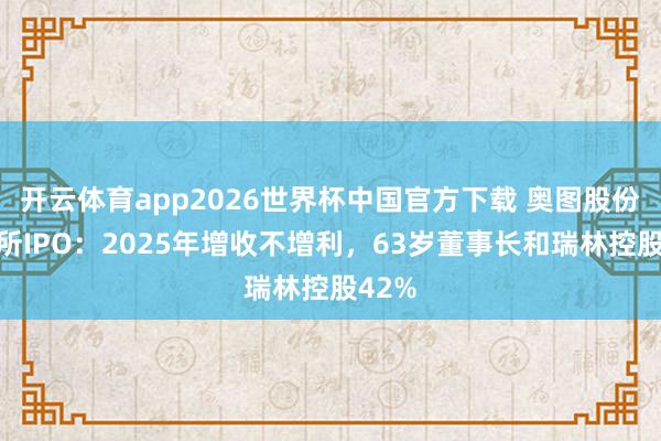 开云体育app2026世界杯中国官方下载 奥图股份北交所IPO：2025年增收不增利，63岁董事长和瑞林控股42%