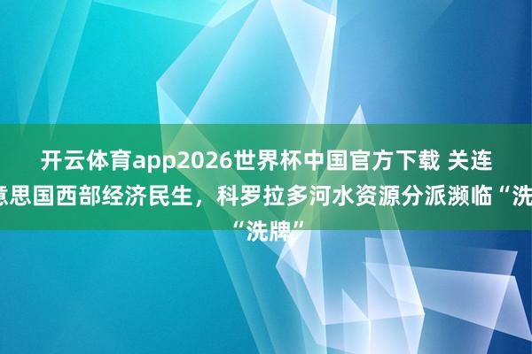 开云体育app2026世界杯中国官方下载 关连好意思国西部经济民生，科罗拉多河水资源分派濒临“洗牌”