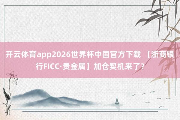 开云体育app2026世界杯中国官方下载 【浙商银行FICC·贵金属】加仓契机来了？