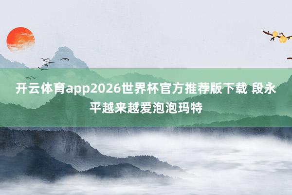 开云体育app2026世界杯官方推荐版下载 段永平越来越爱泡泡玛特